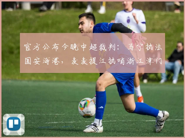 官方公布今晚中超裁判：马宁执法国安海港，麦麦提江执哨浙江津门虎