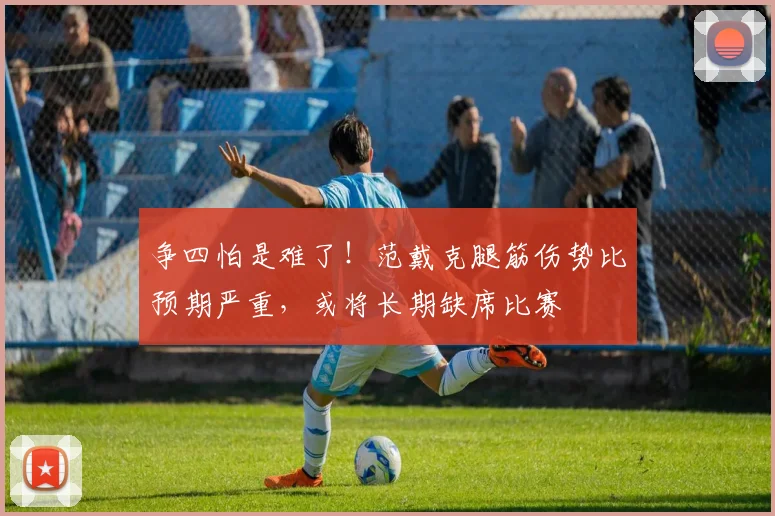 争四怕是难了！范戴克腿筋伤势比预期严重，或将长期缺席比赛