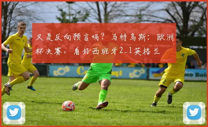 又是反向预言吗？马特乌斯：欧洲杯决赛，看好西班牙2_1英格兰