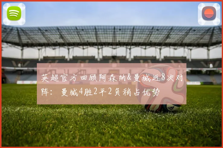 英超官方回顾阿森纳&曼城近8次对阵：曼城4胜2平2负稍占优势