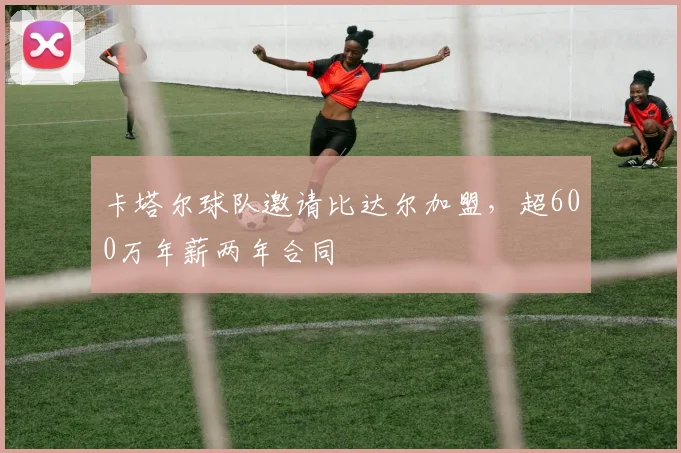 卡塔尔球队邀请比达尔加盟，超600万年薪两年合同