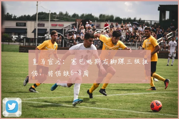 皇马官方：塞巴略斯右脚踝三级扭伤，将伤缺6-8周