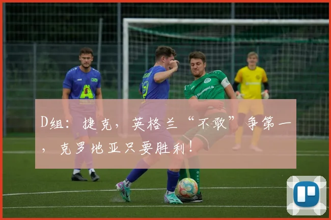 D组：捷克，英格兰“不敢”争第一，克罗地亚只要胜利！