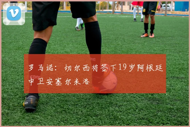 罗马诺：切尔西将签下19岁阿根廷中卫安塞尔米洛