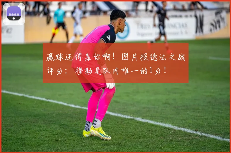 赢球还得靠你啊！图片报德法之战评分：穆勒是队内唯一的1分！
