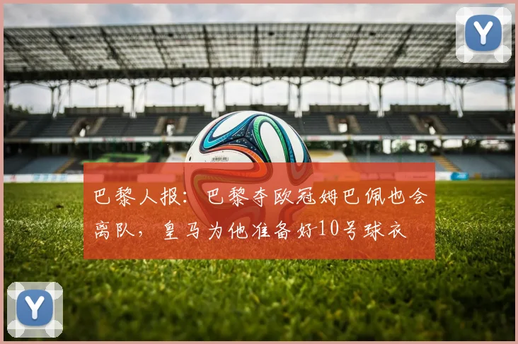 巴黎人报：巴黎夺欧冠姆巴佩也会离队，皇马为他准备好10号球衣