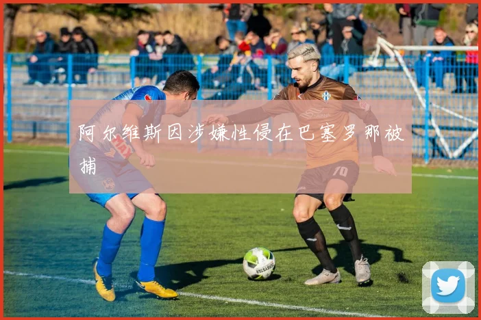 阿尔维斯因涉嫌性侵在巴塞罗那被捕