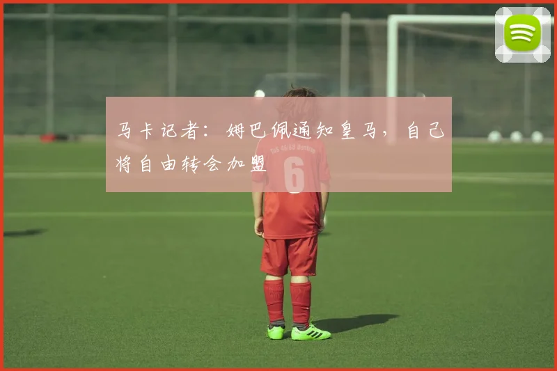 马卡记者：姆巴佩通知皇马，自己将自由转会加盟