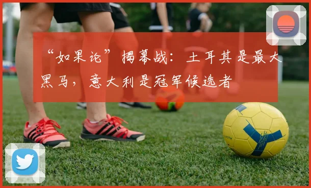 “如果论”揭幕战：土耳其是最大黑马，意大利是冠军候选者