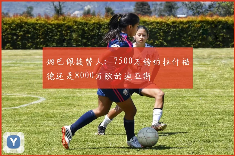 姆巴佩接替人：7500万镑的拉什福德还是8000万欧的迪亚斯