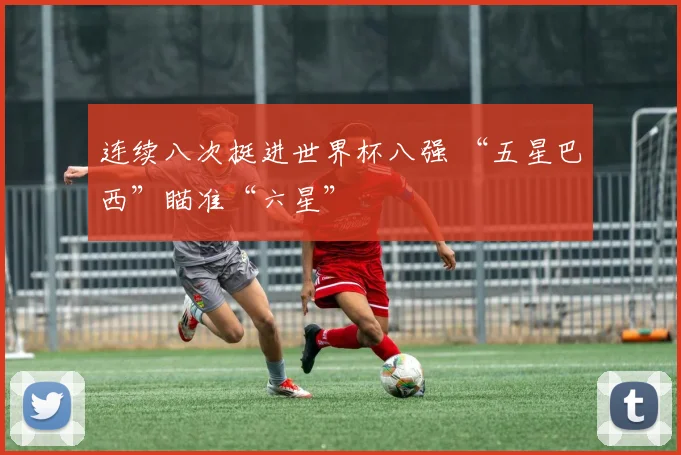 连续八次挺进世界杯八强 “五星巴西”瞄准“六星”