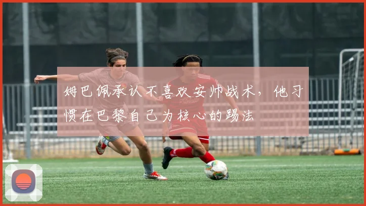 姆巴佩承认不喜欢安帅战术，他习惯在巴黎自己为核心的踢法
