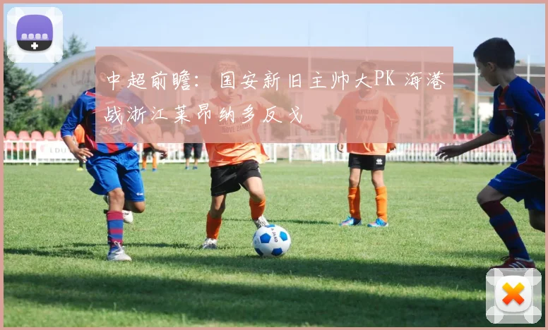 中超前瞻：国安新旧主帅大PK 海港战浙江莱昂纳多反戈