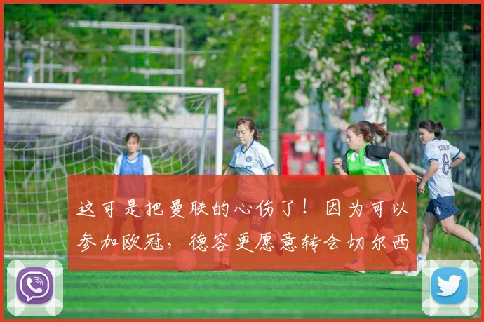 这可是把曼联的心伤了！因为可以参加欧冠，德容更愿意转会切尔西