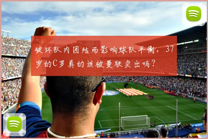 破坏队内团结而影响球队平衡，37岁的C罗真的该被曼联卖出吗？