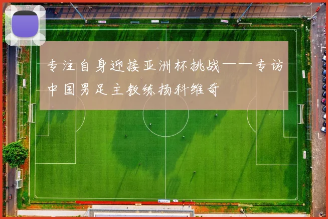 专注自身迎接亚洲杯挑战——专访中国男足主教练扬科维奇