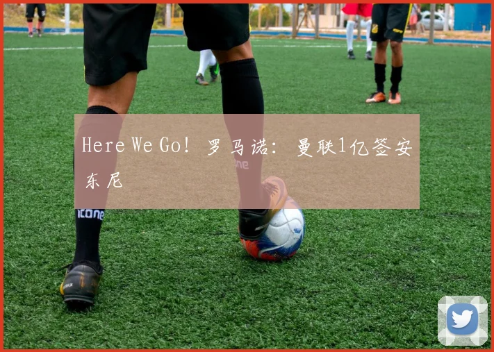 Here We Go！罗马诺：曼联1亿签安东尼