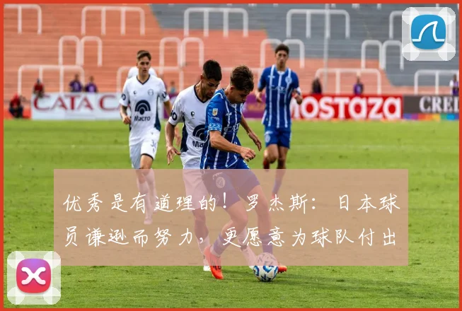 优秀是有道理的！罗杰斯：日本球员谦逊而努力，更愿意为球队付出