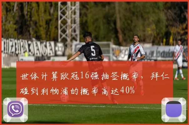 世体计算欧冠16强抽签概率，拜仁碰到利物浦的概率高达40%