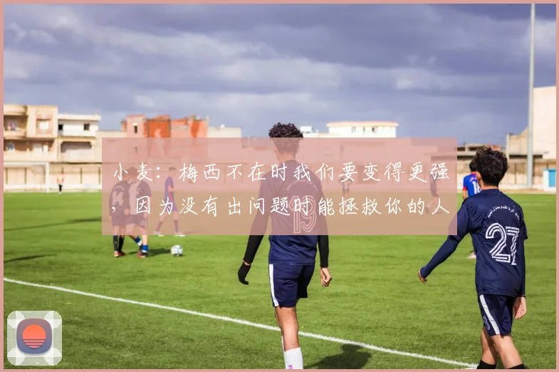 小麦：梅西不在时我们要变得更强，因为没有出问题时能拯救你的人