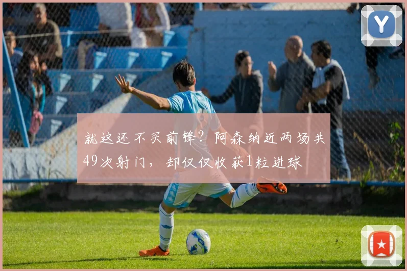 就这还不买前锋？阿森纳近两场共49次射门，却仅仅收获1粒进球