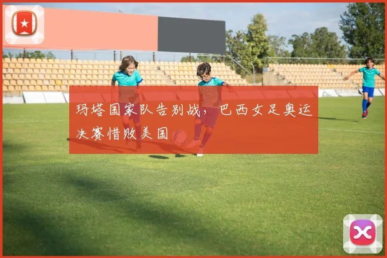 玛塔国家队告别战，巴西女足奥运决赛惜败美国