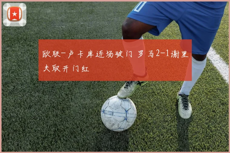 欧联-卢卡库连场破门 罗马2-1谢里夫取开门红