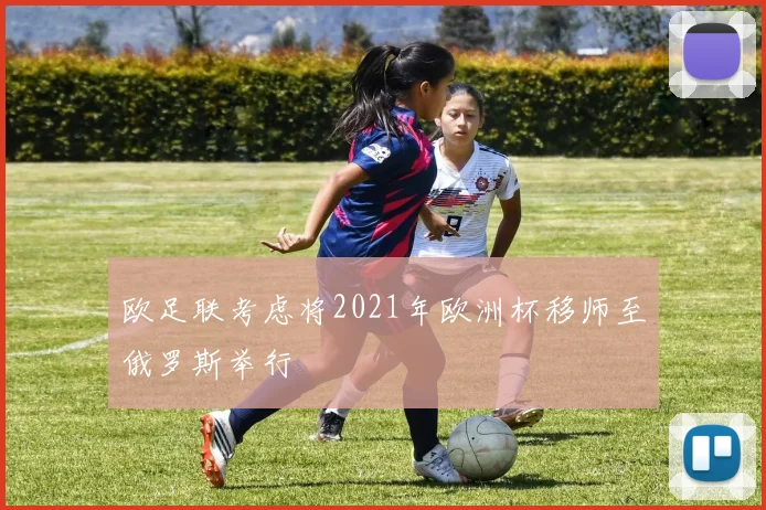 欧足联考虑将2021年欧洲杯移师至俄罗斯举行