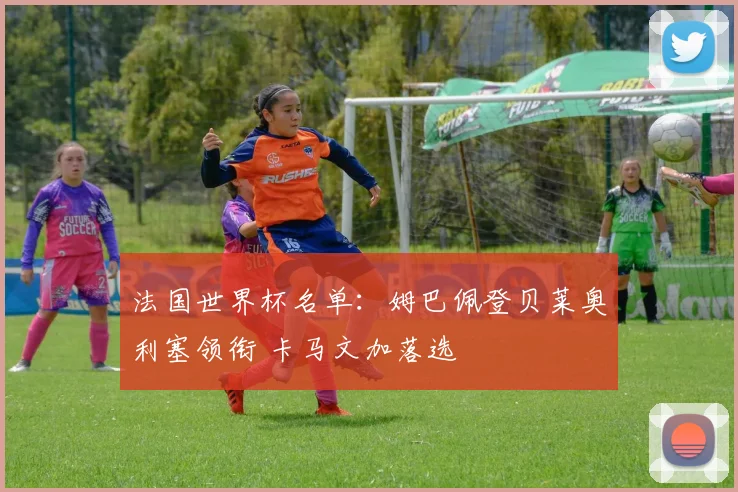法国世界杯名单：姆巴佩登贝莱奥利塞领衔 卡马文加落选
