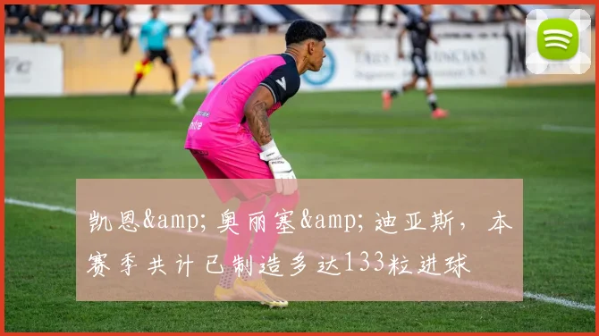 凯恩&奥丽塞&迪亚斯，本赛季共计已制造多达133粒进球