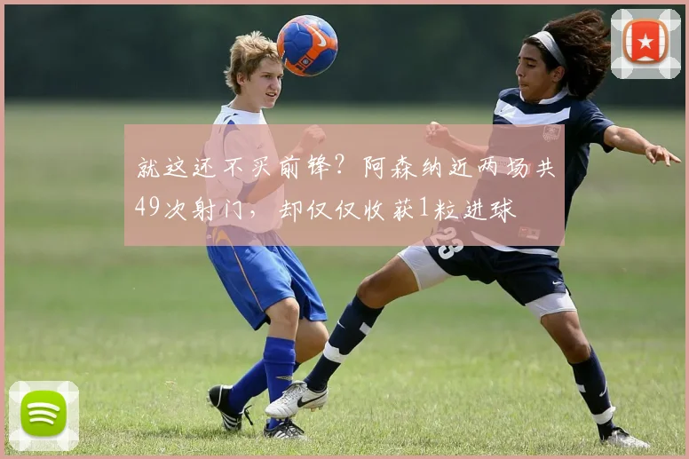 就这还不买前锋？阿森纳近两场共49次射门，却仅仅收获1粒进球