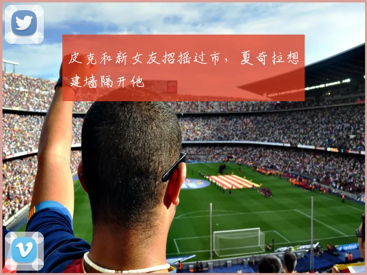 皮克和新女友招摇过市，夏奇拉想建墙隔开他