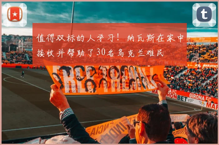 值得双标的人学习！纳瓦斯在家中接收并帮助了30名乌克兰难民