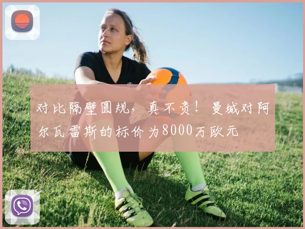 对比隔壁圆规，真不贵！曼城对阿尔瓦雷斯的标价为8000万欧元