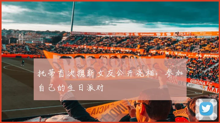 托蒂首次携新女友公开亮相，参加自己的生日派对