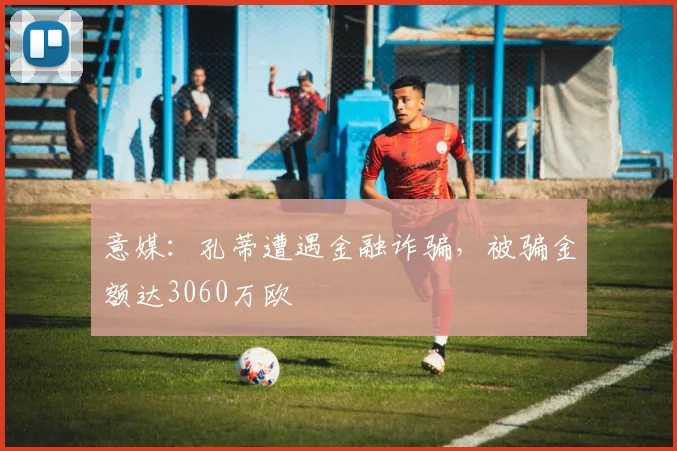 意媒：孔蒂遭遇金融诈骗，被骗金额达3060万欧