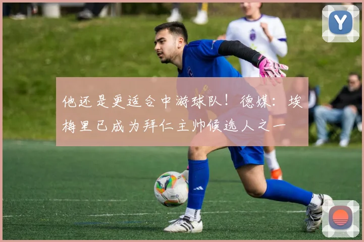 他还是更适合中游球队！德媒：埃梅里已成为拜仁主帅候选人之一