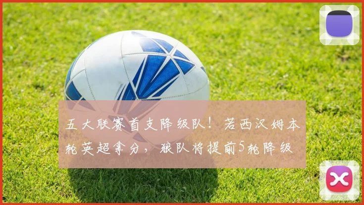 五大联赛首支降级队！若西汉姆本轮英超拿分，狼队将提前5轮降级