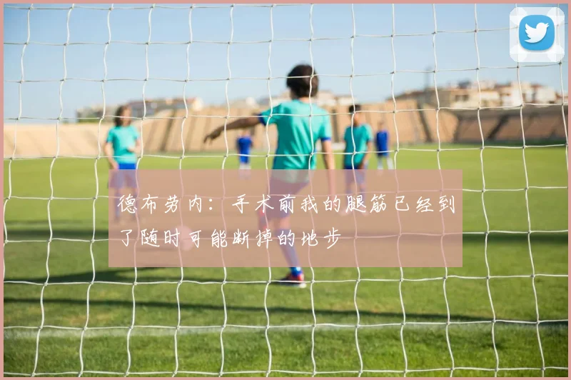 德布劳内：手术前我的腿筋已经到了随时可能断掉的地步