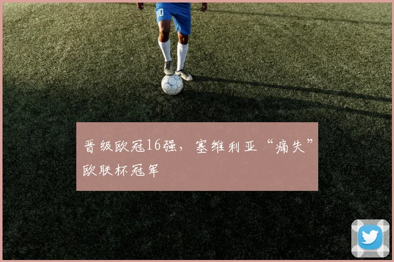 晋级欧冠16强，塞维利亚“痛失”欧联杯冠军