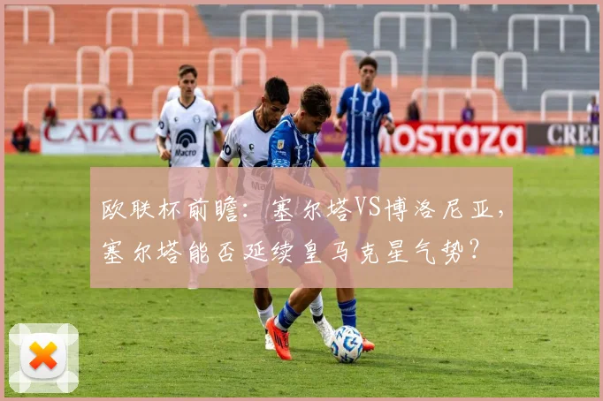 欧联杯前瞻：塞尔塔VS博洛尼亚，塞尔塔能否延续皇马克星气势？