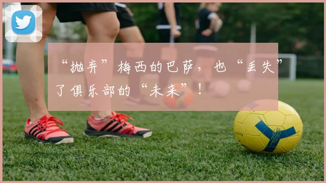 “抛弃”梅西的巴萨，也“丢失”了俱乐部的“未来”！