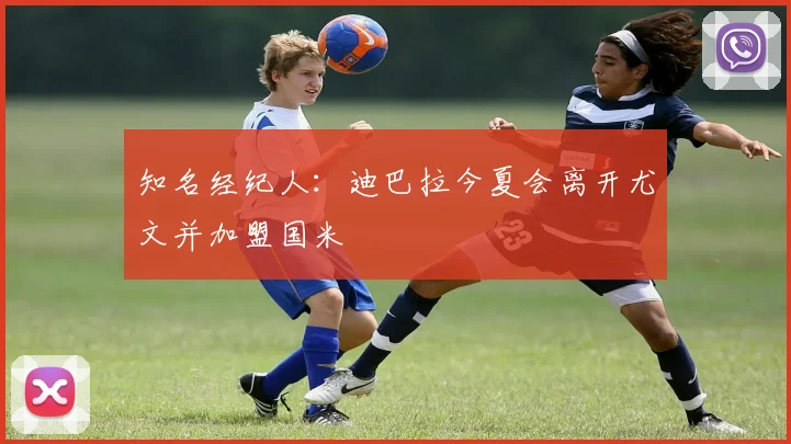 知名经纪人：迪巴拉今夏会离开尤文并加盟国米