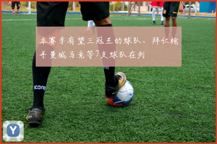 本赛季有望三冠王的球队、拜仁枪手曼城马竞等7支球队在列