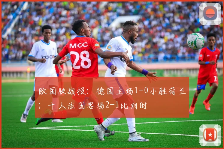 欧国联战报：德国主场1-0小胜荷兰；十人法国客场2-1比利时