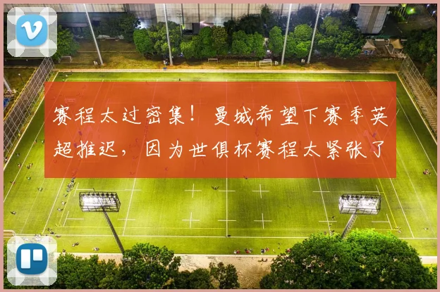 赛程太过密集！曼城希望下赛季英超推迟，因为世俱杯赛程太紧张了