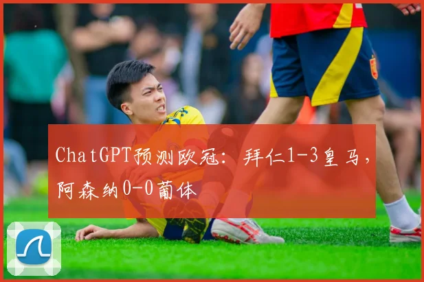 ChatGPT预测欧冠：拜仁1-3皇马，阿森纳0-0葡体