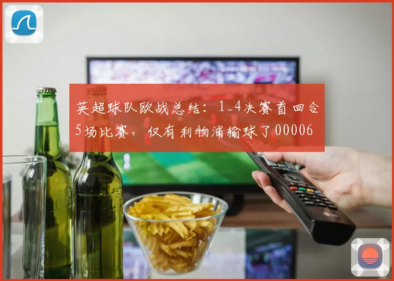 英超球队欧战总结：1_4决赛首回合5场比赛，仅有利物浦输球了0000644