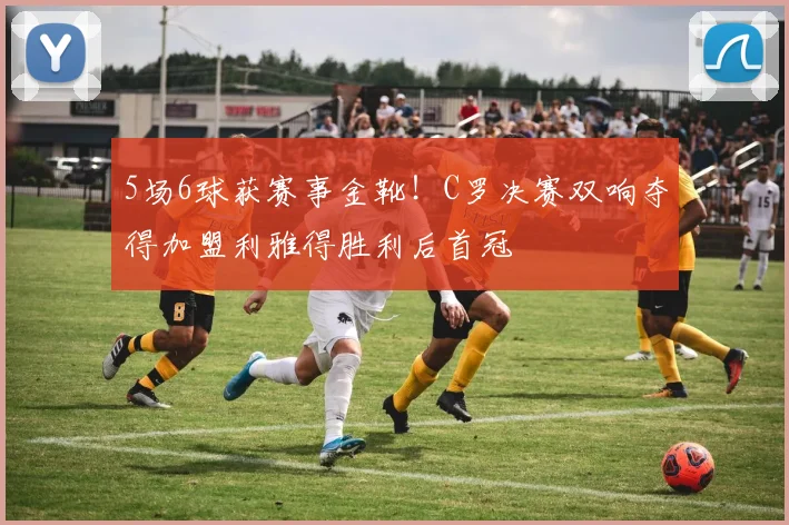 5场6球获赛事金靴！C罗决赛双响夺得加盟利雅得胜利后首冠