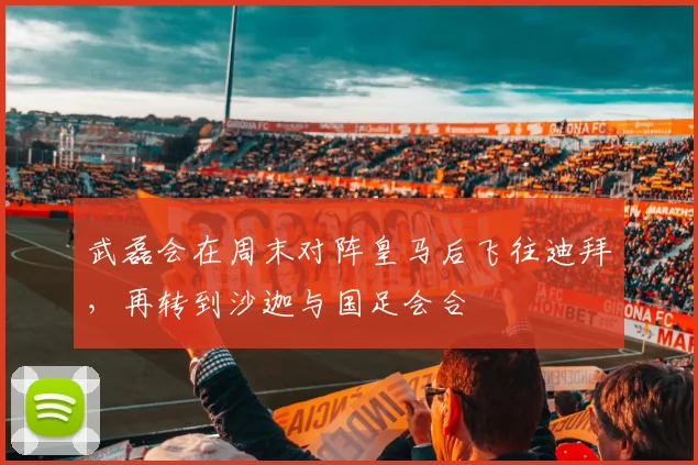 武磊会在周末对阵皇马后飞往迪拜，再转到沙迦与国足会合